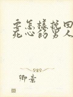 要怎样挽回对你死心的男人