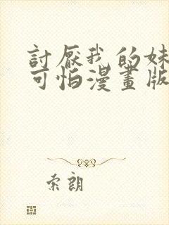 讨厌我的妹妹好可怕漫画版免费阅读