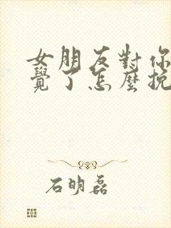 女朋友对你没感觉了怎么挽回