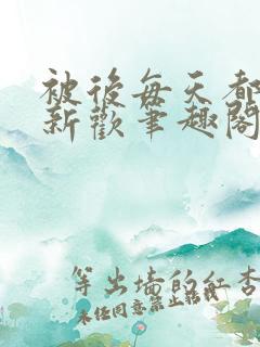 被后每天都在找新欢笔趣阁全文阅读