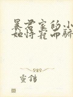 暴君家的小奶团她恃宠而骄全文免费阅读