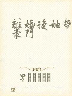 离婚后她带崽嫁豪门