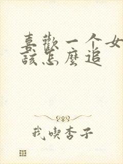 喜欢一个女孩子该怎么追