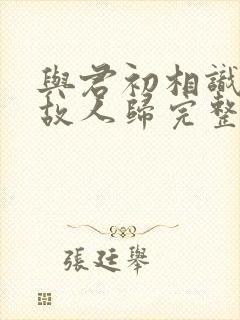 与君初相识犹如故人归完整短剧