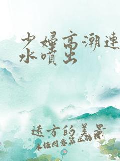 少妇高潮连连喷水喷出