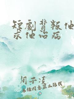 短剧背叛他的人求他治病