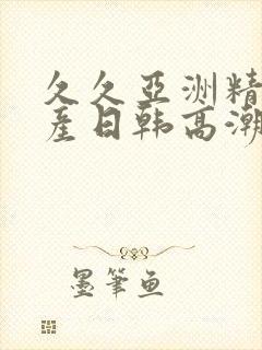 久久亚洲精品国产日韩高潮