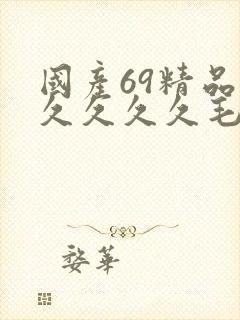 国产69精品久久久久久毛片