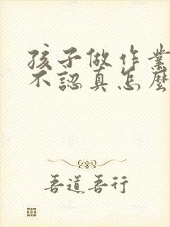 孩子做作业书写不认真怎么办