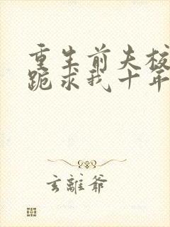 重生前夫校草时跪求我十年后别离婚