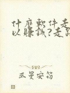 什么软件走步可以赚钱?走路赚钱哪个好