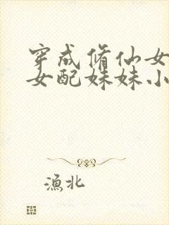 穿成修仙女主的女配妹妹小说