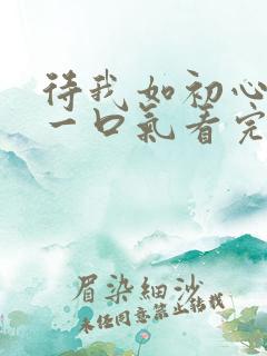 待我如初心短剧一口气看完