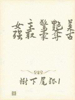 女主惊艳美貌的强取豪夺古言