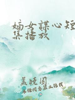 嫡女谋心短剧全集播放