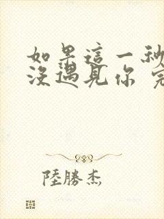 如果这一秒,我没遇见你 完结