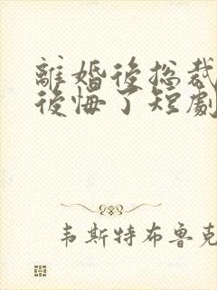 离婚后总裁大人后悔了短剧