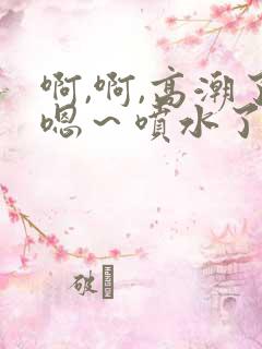 啊,啊,高潮了嗯～喷水了啊啊啊