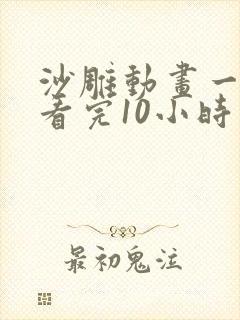 沙雕动画一口气看完10小时以上