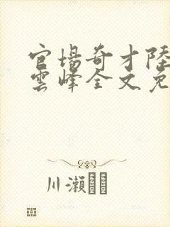 官场奇才陆羽刘云峰全文免费阅读