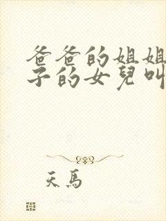 爸爸的姐姐的儿子的女儿叫什么