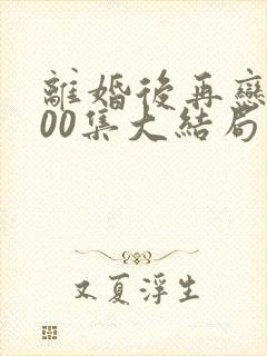 离婚后再恋爱100集大结局