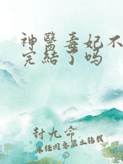 神医毒妃不好惹完结了吗