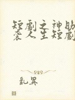 短剧之神助我逆袭人生短剧完整版