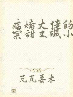 病娇大佬的小祖宗甜又飒小说