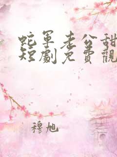 蛇军老公甜又宠短剧免费观看