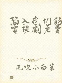 陷入我们的热恋电视剧免费观看15集