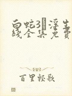 白蛇3·浮生在线全集免费观看完整版