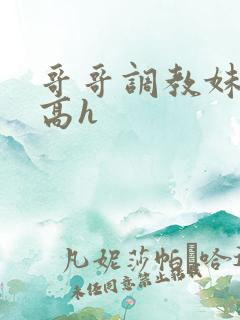 哥哥调教妹妹的高h