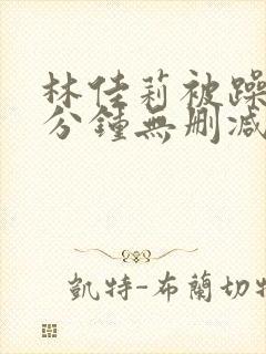 林佳莉被躁75分钟无删减版电影