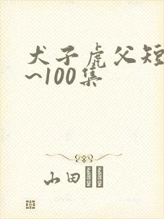 犬子虎父短剧1~100集