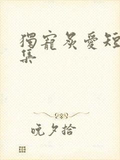 独宠炙爱短剧合集