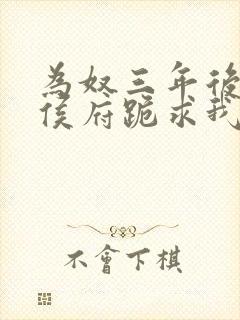 为奴三年后整个侯府跪求我原谅免费阅读