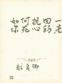 如何挽回一个对你死心的老公