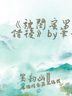 《被闺蜜男友认错后》by笔趣阁