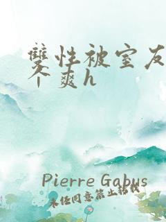 双性被室友做了个爽h