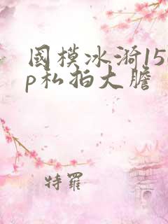 国模冰漪150p私拍大胆