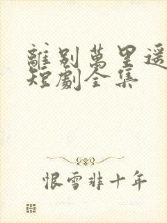 离别万里遥无期短剧全集