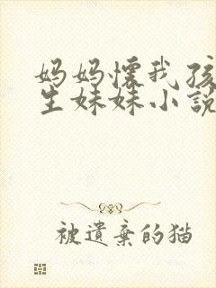 妈妈怀我孩子要生妹妹小说