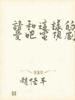 请和这样的我恋爱吧电视剧免费观看完整版