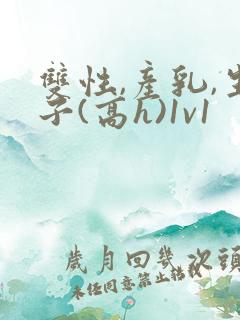 双性,产乳,生子(高h)1v1