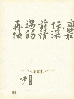 再遇前任,恋上他的情深最新章节