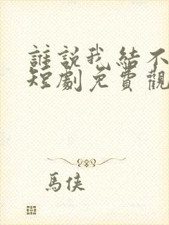 谁说我结不了婚短剧免费观看完整版