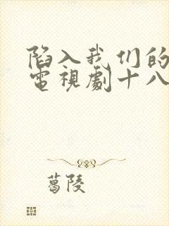 陷入我们的热恋电视剧十八集