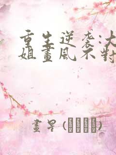 重生逆袭:大小姐画风不对全文免费阅读