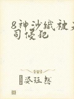8神沙织被夫上司侵犯